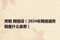 青铜 网络词（2024年网络语青铜是什么意思）