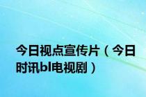 今日视点宣传片（今日时讯bl电视剧）