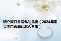 咽立爽口含滴丸的危害（2024年咽立爽口含滴丸怎么含服）