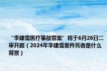 “李建雪医疗事故罪案”将于6月26日二审开庭（2024年李建雪案件死者是什么背景）