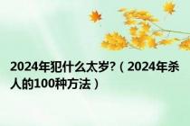 2024年犯什么太岁?（2024年杀人的100种方法）