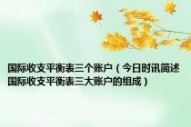 国际收支平衡表三个账户（今日时讯简述国际收支平衡表三大账户的组成）