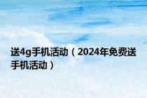 送4g手机活动（2024年免费送手机活动）