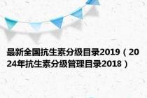 最新全国抗生素分级目录2019（2024年抗生素分级管理目录2018）