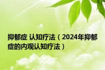 抑郁症 认知疗法（2024年抑郁症的内观认知疗法）