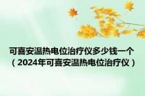 可喜安温热电位治疗仪多少钱一个（2024年可喜安温热电位治疗仪）