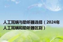 人工耳蜗与助听器选择（2024年人工耳蜗和助听器区别）