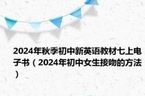 2024年秋季初中新英语教材七上电子书（2024年初中女生接吻的方法）