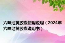 六味地黄胶囊使用说明（2024年六味地黄胶囊说明书）