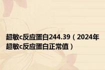 超敏c反应蛋白244.39（2024年超敏c反应蛋白正常值）