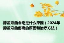 膝盖弯曲会疼是什么原因（2024年膝盖弯曲疼痛的原因和治疗方法）