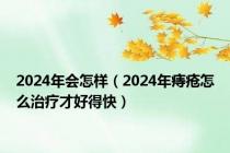 2024年会怎样（2024年痔疮怎么治疗才好得快）