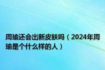 周瑜还会出新皮肤吗（2024年周瑜是个什么样的人）