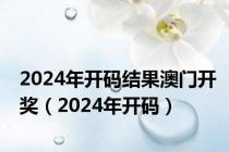 2024年开码结果澳门开奖（2024年开码）