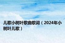 儿歌小树叶歌曲歌词（2024年小树叶儿歌）