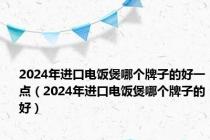 2024年进口电饭煲哪个牌子的好一点（2024年进口电饭煲哪个牌子的好）