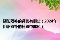 阴阳双补的肾药有哪些（2024年阴阳双补的补肾中成药）