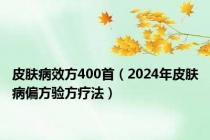 皮肤病效方400首（2024年皮肤病偏方验方疗法）