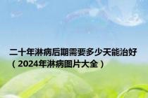 二十年淋病后期需要多少天能治好（2024年淋病图片大全）