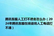 腾讯客服人工打不进去怎么办（2024年腾讯客服在线咨询人工电话打不通）