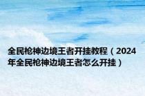 全民枪神边境王者开挂教程（2024年全民枪神边境王者怎么开挂）