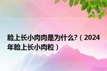 脸上长小肉肉是为什么?（2024年脸上长小肉粒）