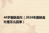 40岁脑缺血灶（2024年脑缺血灶是怎么回事）