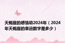 天蝎座的感情劫2024年（2024年天蝎座的幸运数字是多少）