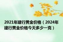 2021年建行黄金价格（2024年建行黄金价格今天多少一克）