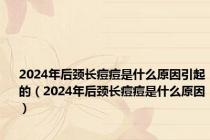 2024年后颈长痘痘是什么原因引起的（2024年后颈长痘痘是什么原因）