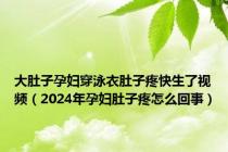 大肚子孕妇穿泳衣肚子疼快生了视频（2024年孕妇肚子疼怎么回事）