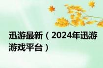 迅游最新（2024年迅游游戏平台）