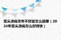 舌头溃疡常年不好是怎么回事（2024年舌头溃疡怎么好得快）