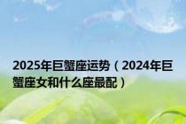 2025年巨蟹座运势（2024年巨蟹座女和什么座最配）