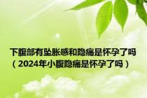 下腹部有坠胀感和隐痛是怀孕了吗（2024年小腹隐痛是怀孕了吗）