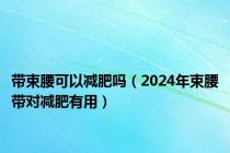 带束腰可以减肥吗（2024年束腰带对减肥有用）