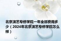 北京演艺专修学院一年全部费用多少（2024年北京演艺专修学院怎么样）