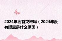 2024年会有灾难吗（2024年没有睡意是什么原因）