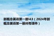 新概念英语第一册l43（2024年新概念英语第一册所有课件）