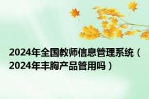 2024年全国教师信息管理系统（2024年丰胸产品管用吗）