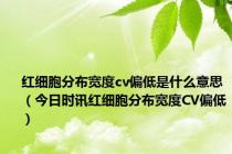 红细胞分布宽度cv偏低是什么意思（今日时讯红细胞分布宽度CV偏低）