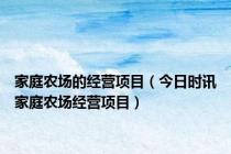 家庭农场的经营项目（今日时讯家庭农场经营项目）