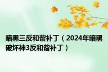 暗黑三反和谐补丁（2024年暗黑破坏神3反和谐补丁）