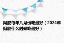 阿胶每年几月份吃最好（2024年阿胶什么时候吃最好）