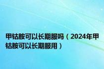 甲钴胺可以长期服吗（2024年甲钴胺可以长期服用）