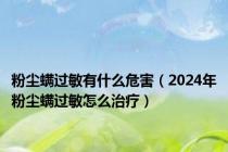 粉尘螨过敏有什么危害（2024年粉尘螨过敏怎么治疗）