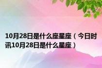 10月28日是什么座星座（今日时讯10月28日是什么星座）