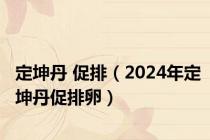 定坤丹 促排（2024年定坤丹促排卵）