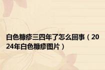 白色糠疹三四年了怎么回事（2024年白色糠疹图片）