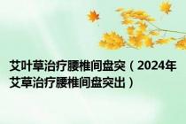 艾叶草治疗腰椎间盘突（2024年艾草治疗腰椎间盘突出）